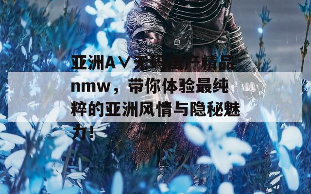 亞洲A∨無(wú)碼國(guó)產(chǎn)精品nmw，帶你體驗(yàn)最純粹的亞洲風(fēng)情與隱秘魅力！
