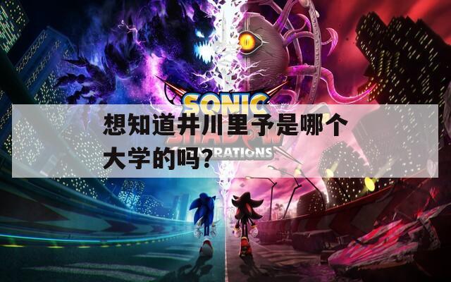 想知道井川里予是哪個(gè)大學(xué)的嗎？