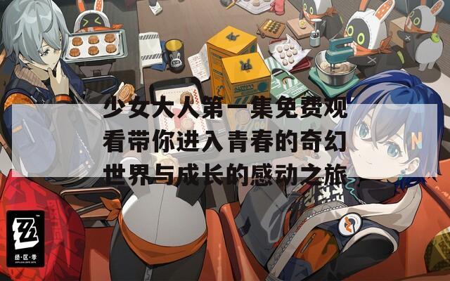 少女大人第一集免費(fèi)觀看帶你進(jìn)入青春的奇幻世界與成長(zhǎng)的感動(dòng)之旅