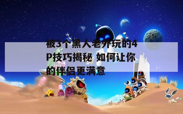 被3個黑人老外玩的4P技巧揭秘 如何讓你的伴侶更滿意