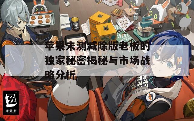 蘋果未測減除版老板的獨家秘密揭秘與市場戰(zhàn)略分析