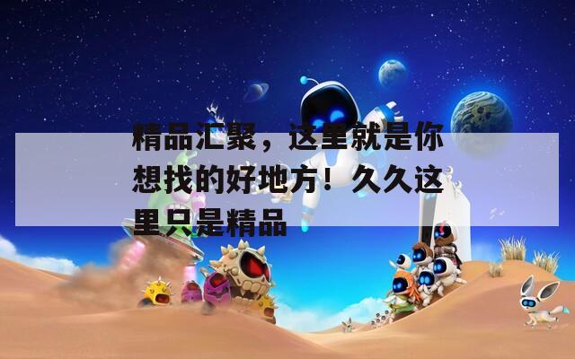 精品匯聚，這里就是你想找的好地方！久久這里只是精品