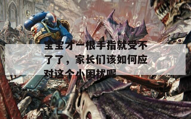 寶寶才一根手指就受不了了，家長(zhǎng)們?cè)撊绾螒?yīng)對(duì)這個(gè)小困擾呢