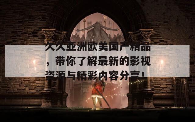 久久亞洲歐美國(guó)產(chǎn)精品，帶你了解最新的影視資源與精彩內(nèi)容分享！