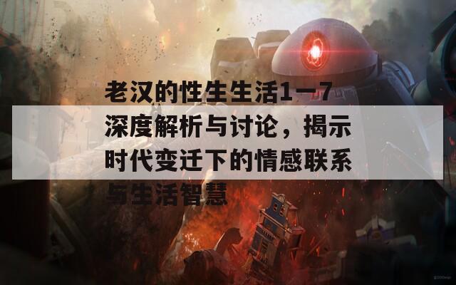老漢的性生生活1一7深度解析與討論，揭示時(shí)代變遷下的情感聯(lián)系與生活智慧
