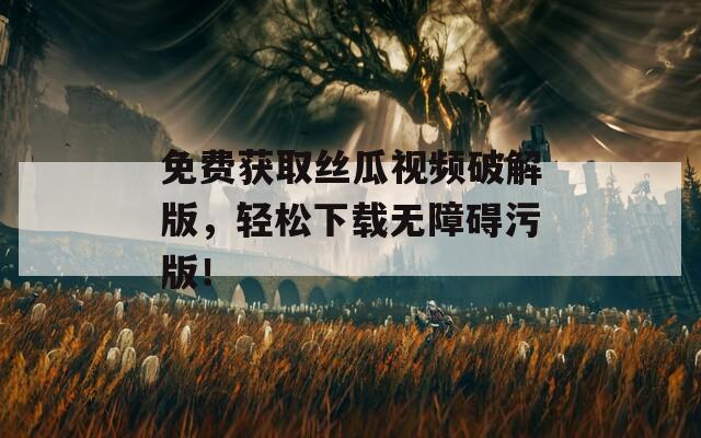 免費獲取絲瓜視頻破解版，輕松下載無障礙污版！