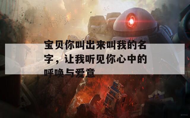 寶貝你叫出來叫我的名字，讓我聽見你心中的呼喚與愛意
