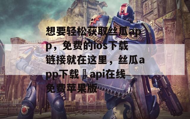 想要輕松獲取絲瓜app，免費的ios下載鏈接就在這里，絲瓜app下載汅api在線免費蘋果版