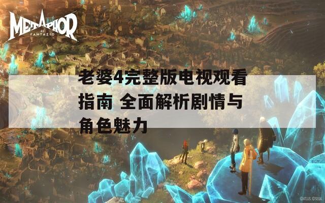 老婆4完整版電視觀看指南 全面解析劇情與角色魅力