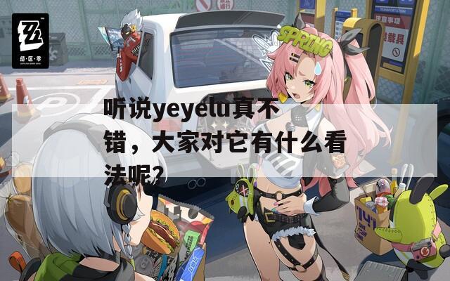 聽說yeyelu真不錯，大家對它有什么看法呢？