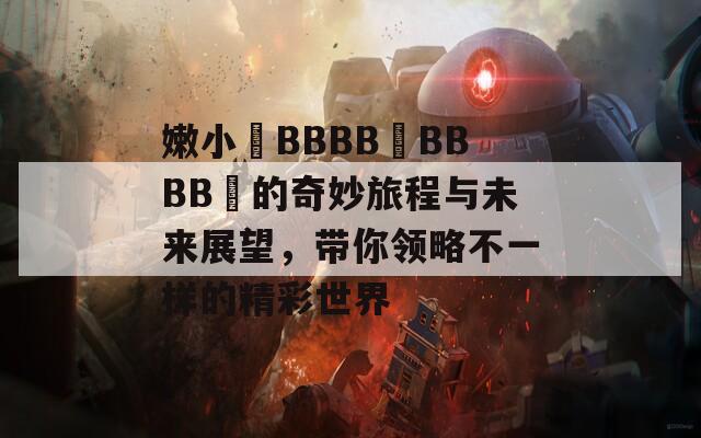 嫩小槡BBBB槡BBBB槡的奇妙旅程與未來(lái)展望，帶你領(lǐng)略不一樣的精彩世界