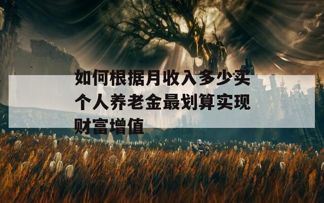如何根據(jù)月收入多少買個人養(yǎng)老金最劃算實現(xiàn)財富增值