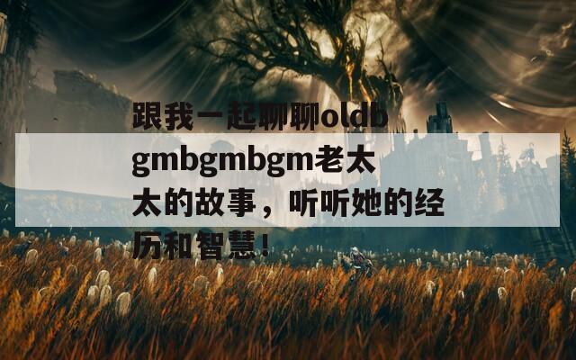 跟我一起聊聊oldbgmbgmbgm老太太的故事，聽(tīng)聽(tīng)她的經(jīng)歷和智慧！
