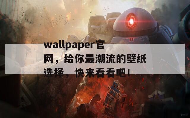 wallpaper官網(wǎng)，給你最潮流的壁紙選擇，快來看看吧！