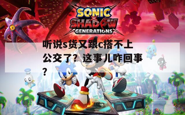 聽說s貨又跟c搭不上公交了？這事兒咋回事？