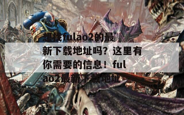 想找fulao2的最新下載地址嗎？這里有你需要的信息！fulao2最新下載地址