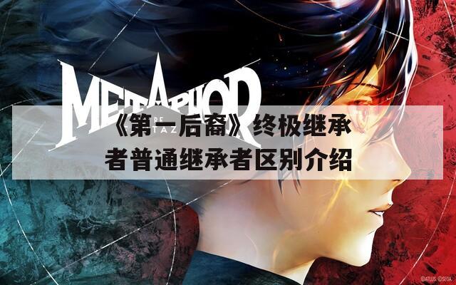 《第一后裔》終極繼承者普通繼承者區(qū)別介紹