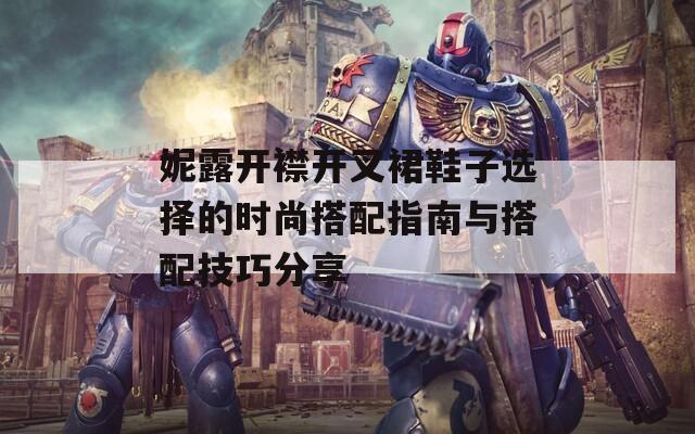 妮露開襟開叉裙鞋子選擇的時(shí)尚搭配指南與搭配技巧分享