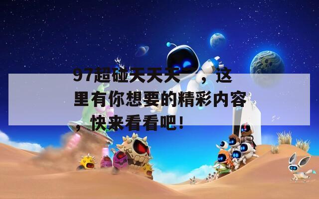 97超碰天天天艸，這里有你想要的精彩內(nèi)容，快來(lái)看看吧！