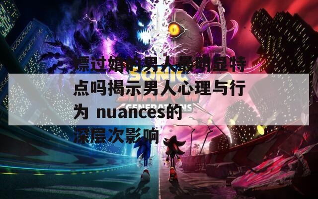 嫖過(guò)娼的男人最明顯特點(diǎn)嗎揭示男人心理與行為 nuances的深層次影響
