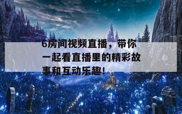 6房間視頻直播，帶你一起看直播里的精彩故事和互動(dòng)樂(lè)趣！