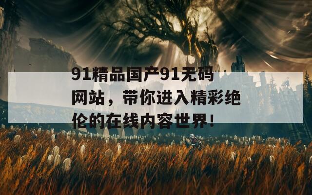 91精品國(guó)產(chǎn)91無(wú)碼網(wǎng)站，帶你進(jìn)入精彩絕倫的在線內(nèi)容世界！