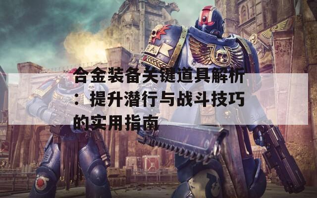 合金裝備關鍵道具解析：提升潛行與戰(zhàn)斗技巧的實用指南