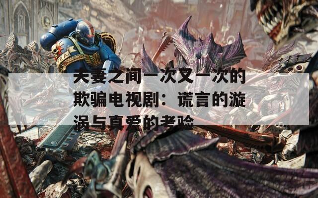夫妻之間一次又一次的欺騙電視?。褐e言的漩渦與真愛的考驗(yàn)