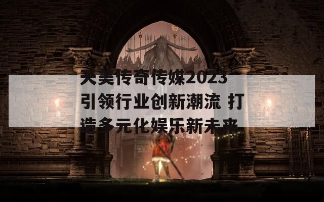 天美傳奇?zhèn)髅?023引領(lǐng)行業(yè)創(chuàng)新潮流 打造多元化娛樂新未來