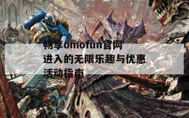 暢享omofun官網(wǎng)進(jìn)入的無限樂趣與優(yōu)惠活動(dòng)指南