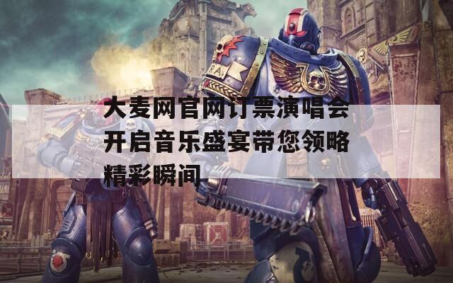 大麥網官網訂票演唱會開啟音樂盛宴帶您領略精彩瞬間