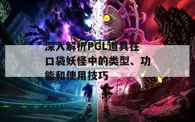 深入解析PGL道具在口袋妖怪中的類型、功能和使用技巧