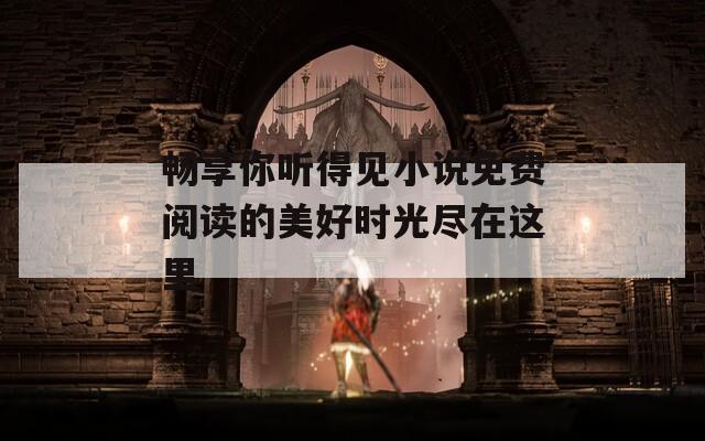 暢享你聽(tīng)得見(jiàn)小說(shuō)免費(fèi)閱讀的美好時(shí)光盡在這里