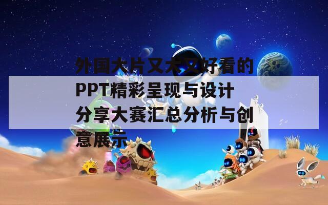 外國大片又大又好看的PPT精彩呈現(xiàn)與設(shè)計(jì)分享大賽匯總分析與創(chuàng)意展示