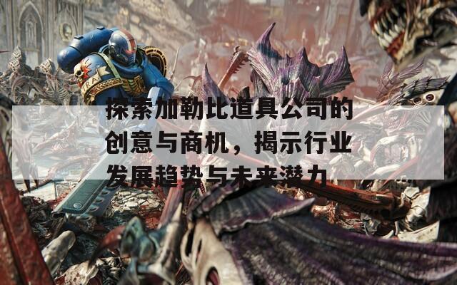 探索加勒比道具公司的創(chuàng)意與商機，揭示行業(yè)發(fā)展趨勢與未來潛力