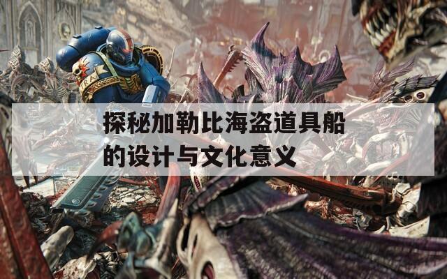 探秘加勒比海盜道具船的設(shè)計(jì)與文化意義