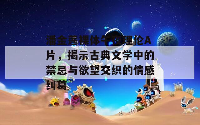 潘金蓮裸體午夜理倫A片，揭示古典文學(xué)中的禁忌與欲望交織的情感糾葛