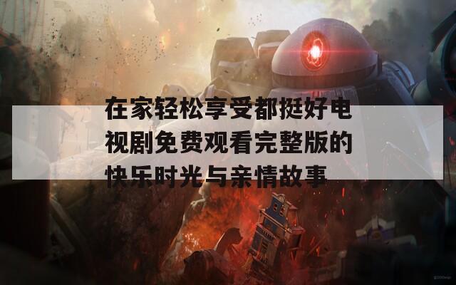 在家輕松享受都挺好電視劇免費觀看完整版的快樂時光與親情故事