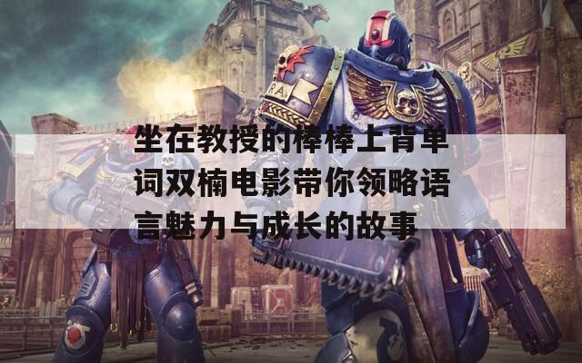 坐在教授的棒棒上背單詞雙楠電影帶你領(lǐng)略語(yǔ)言魅力與成長(zhǎng)的故事