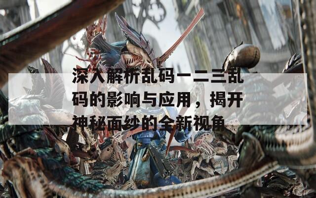 深入解析亂碼一二三亂碼的影響與應(yīng)用，揭開(kāi)神秘面紗的全新視角