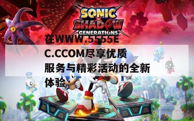 在WWW.5555EC.CCOM盡享優(yōu)質(zhì)服務(wù)與精彩活動(dòng)的全新體驗(yàn)