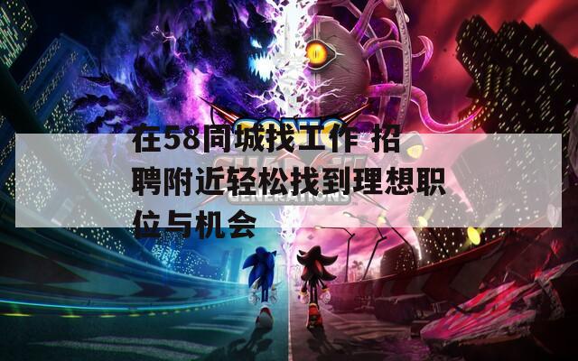 在58同城找工作 招聘附近輕松找到理想職位與機會