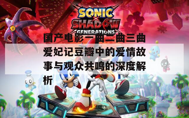 國(guó)產(chǎn)電影一曲二曲三曲愛妃記豆瓣中的愛情故事與觀眾共鳴的深度解析