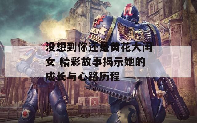 沒想到你還是黃花大閨女 精彩故事揭示她的成長與心路歷程