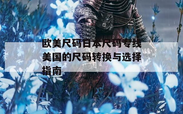 歐美尺碼日本尺碼專線美國的尺碼轉換與選擇指南