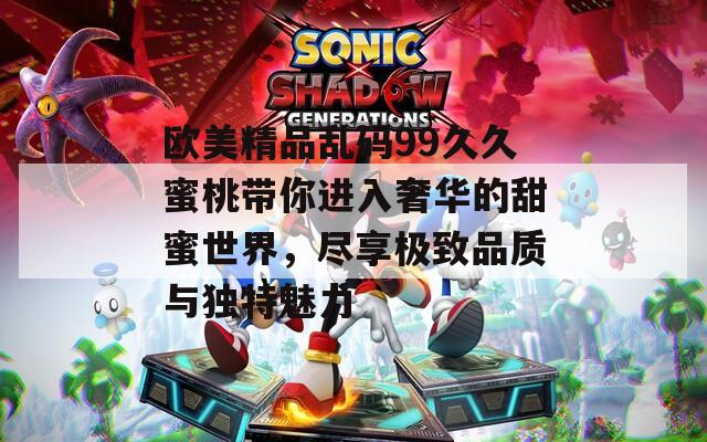 歐美精品亂碼99久久蜜桃?guī)氵M入奢華的甜蜜世界，盡享極致品質(zhì)與獨特魅力