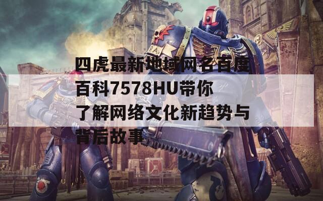 四虎最新地域網(wǎng)名百度百科7578HU帶你了解網(wǎng)絡(luò)文化新趨勢與背后故事
