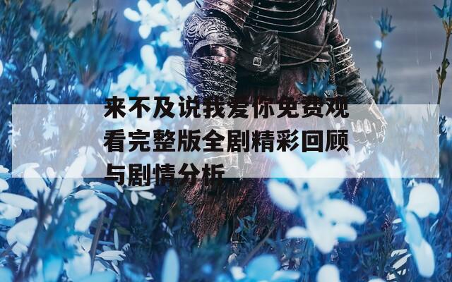 來不及說我愛你免費觀看完整版全劇精彩回顧與劇情分析