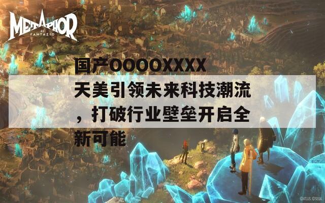 國產(chǎn)OOOOXXXX天美引領(lǐng)未來科技潮流，打破行業(yè)壁壘開啟全新可能
