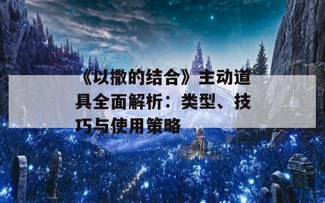 《以撒的結(jié)合》主動(dòng)道具全面解析：類型、技巧與使用策略